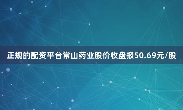 正规的配资平台常山药业股价收盘报50.69元/股