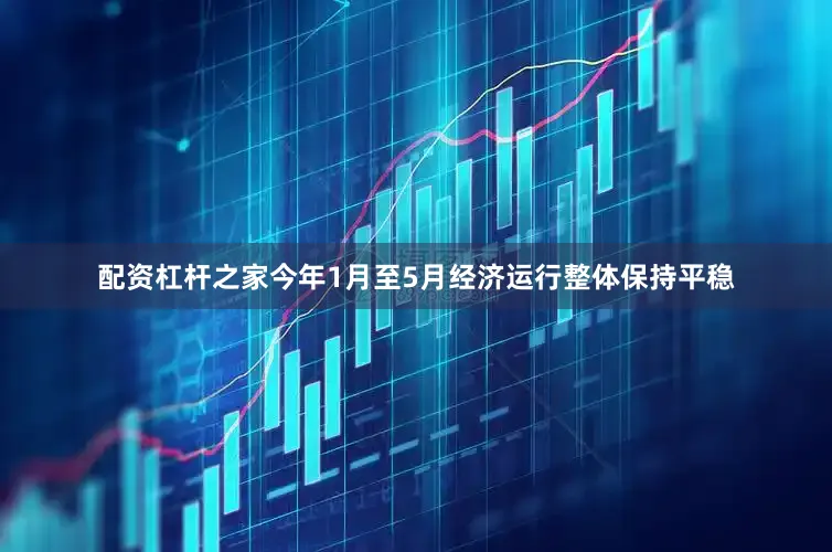 配资杠杆之家今年1月至5月经济运行整体保持平稳