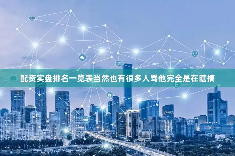 配资实盘排名一览表当然也有很多人骂他完全是在瞎搞