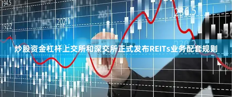 炒股资金杠杆上交所和深交所正式发布REITs业务配套规则