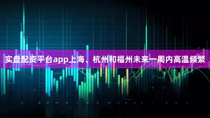 实盘配资平台app上海、杭州和福州未来一周内高温频繁