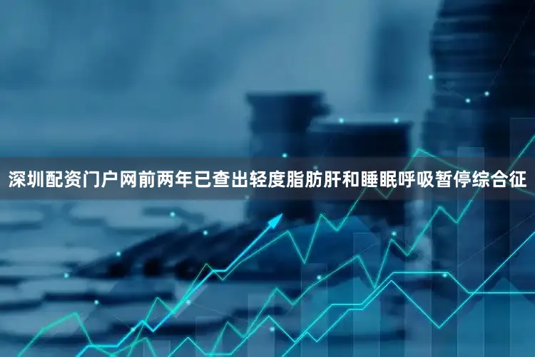 深圳配资门户网前两年已查出轻度脂肪肝和睡眠呼吸暂停综合征