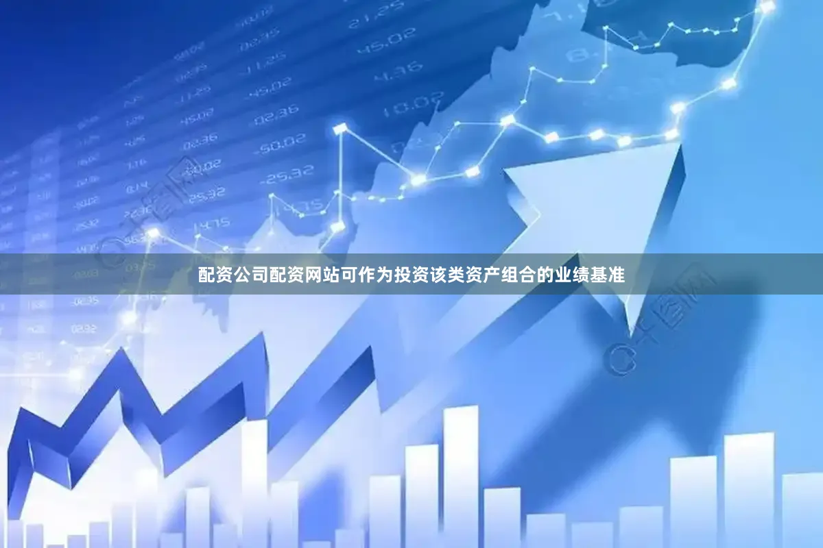 配资公司配资网站可作为投资该类资产组合的业绩基准