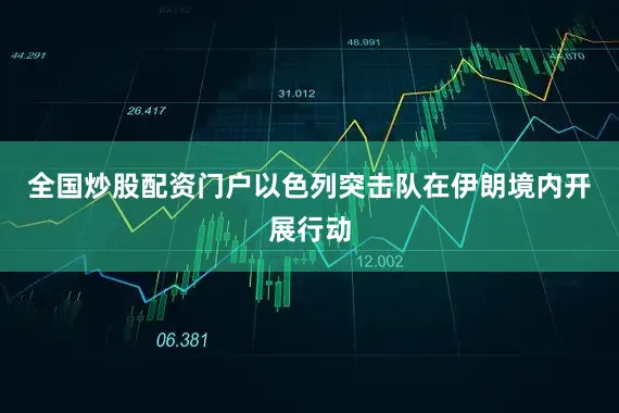 全国炒股配资门户以色列突击队在伊朗境内开展行动