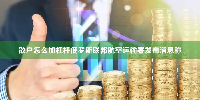 散户怎么加杠杆俄罗斯联邦航空运输署发布消息称
