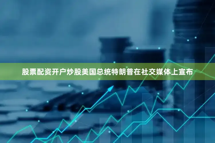 股票配资开户炒股美国总统特朗普在社交媒体上宣布