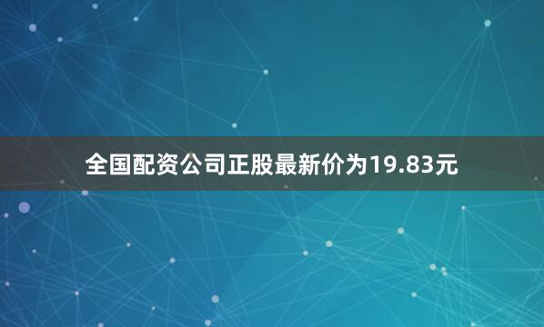 全国配资公司正股最新价为19.83元