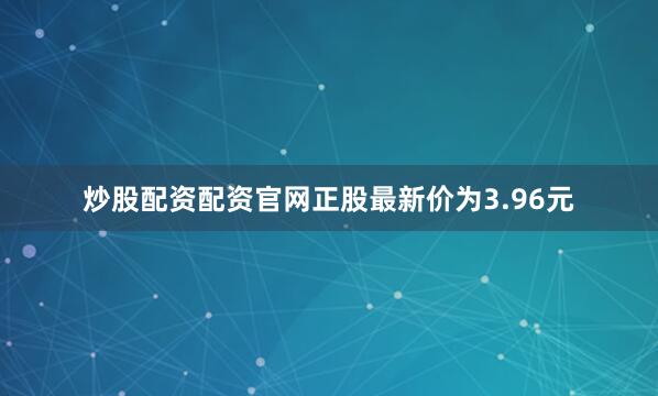 炒股配资配资官网正股最新价为3.96元