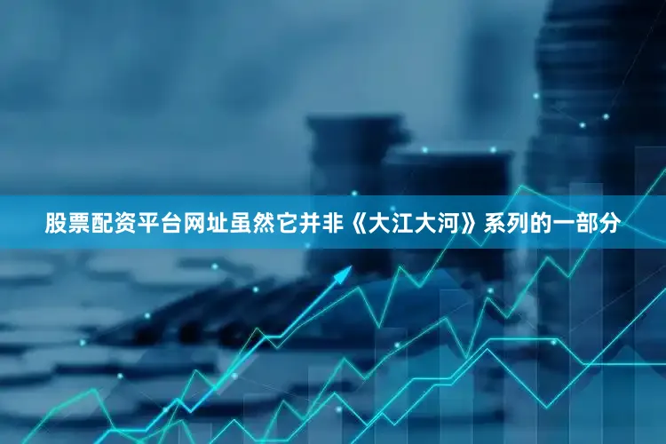 股票配资平台网址虽然它并非《大江大河》系列的一部分
