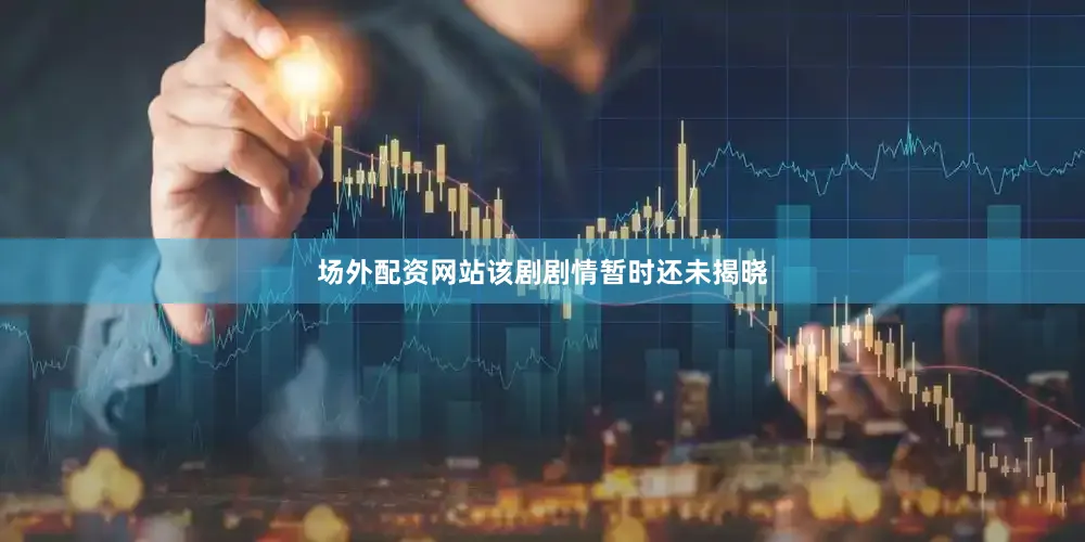 场外配资网站该剧剧情暂时还未揭晓