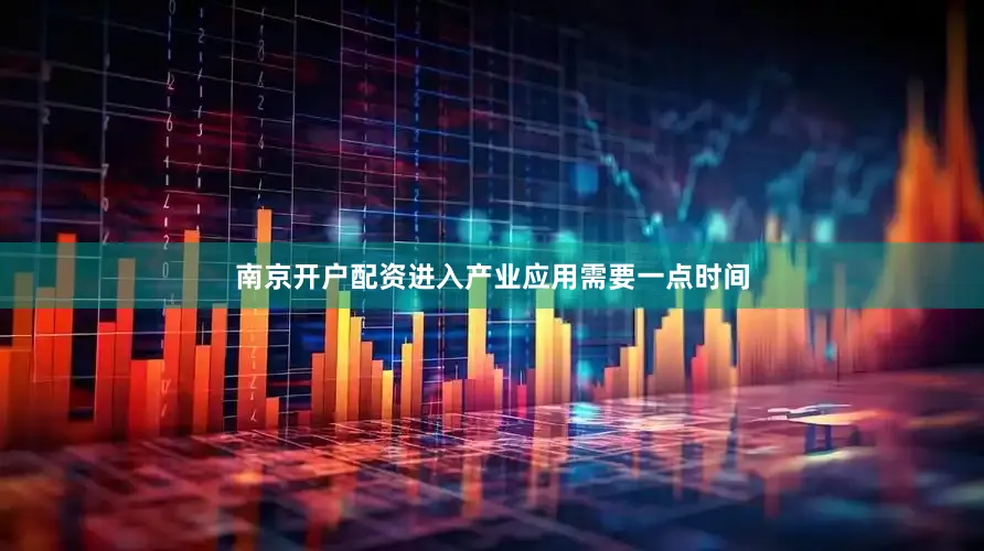 南京开户配资进入产业应用需要一点时间