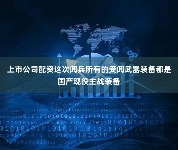 上市公司配资这次阅兵所有的受阅武器装备都是国产现役主战装备