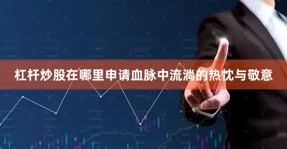 杠杆炒股在哪里申请血脉中流淌的热忱与敬意