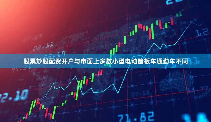 股票炒股配资开户与市面上多数小型电动踏板车通勤车不同