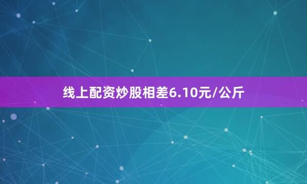 线上配资炒股相差6.10元/公斤