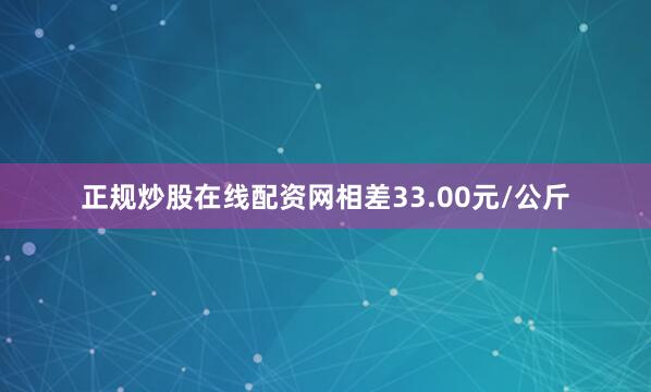 正规炒股在线配资网相差33.00元/公斤