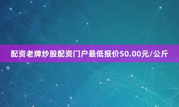 配资老牌炒股配资门户最低报价50.00元/公斤