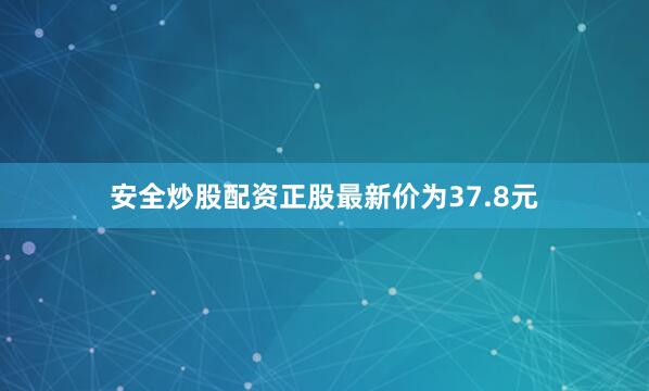 安全炒股配资正股最新价为37.8元