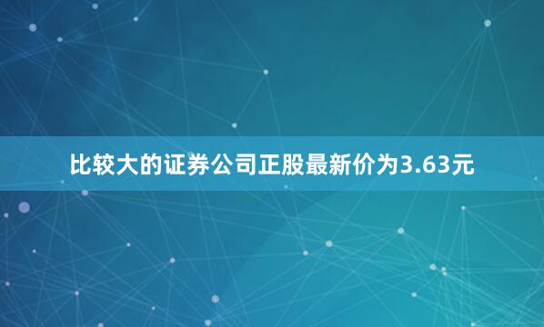 比较大的证券公司正股最新价为3.63元